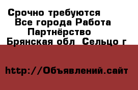 Срочно требуются !!!! - Все города Работа » Партнёрство   . Брянская обл.,Сельцо г.